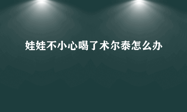 娃娃不小心喝了术尔泰怎么办