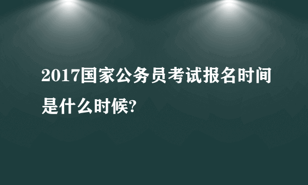 2017国家公务员考试报名时间是什么时候?