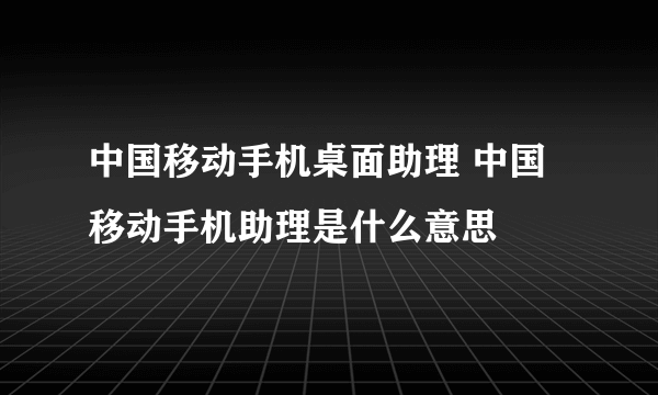 中国移动手机桌面助理 中国移动手机助理是什么意思