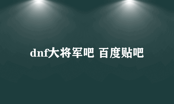 dnf大将军吧 百度贴吧