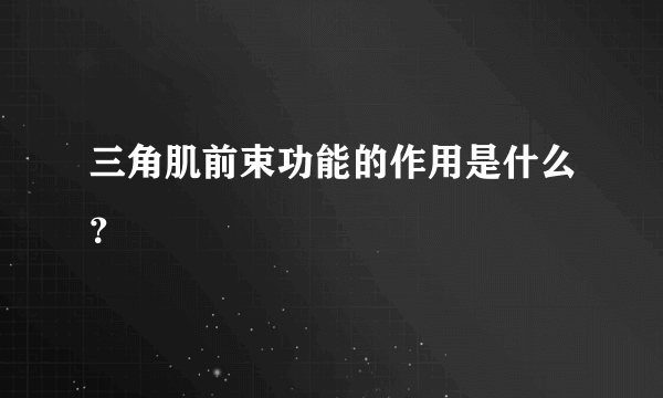 三角肌前束功能的作用是什么？