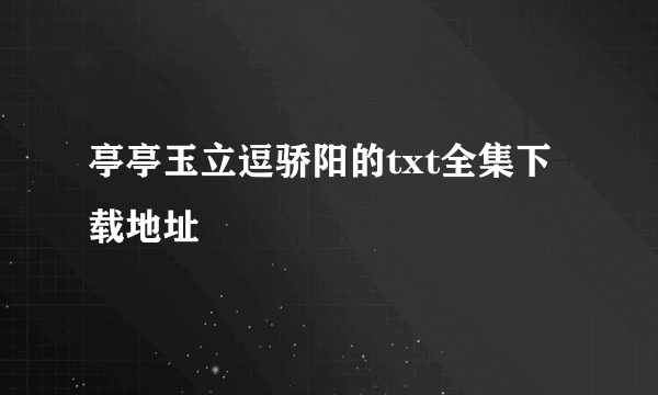 亭亭玉立逗骄阳的txt全集下载地址