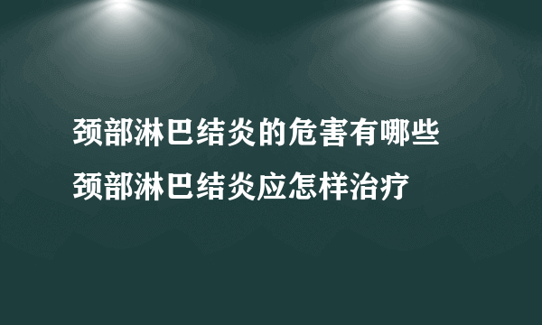 颈部淋巴结炎的危害有哪些 颈部淋巴结炎应怎样治疗
