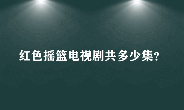 红色摇篮电视剧共多少集？