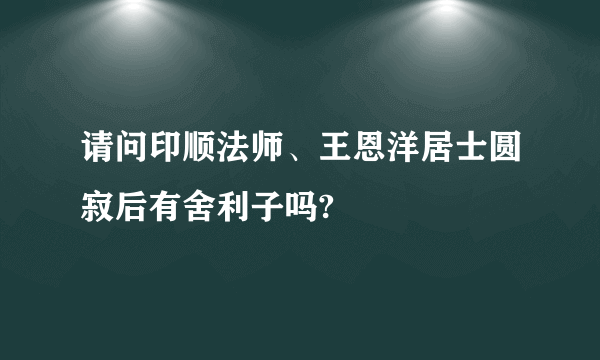 请问印顺法师、王恩洋居士圆寂后有舍利子吗?