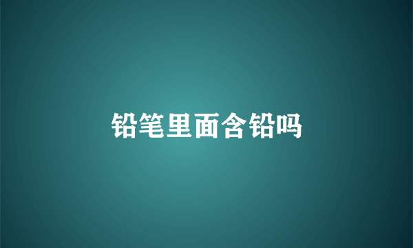 铅笔里面含铅吗