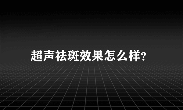 超声祛斑效果怎么样？