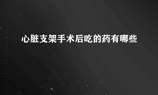 心脏支架手术后吃的药有哪些