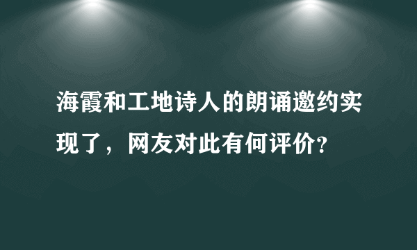 海霞和工地诗人的朗诵邀约实现了，网友对此有何评价？