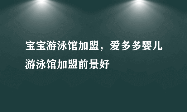 宝宝游泳馆加盟，爱多多婴儿游泳馆加盟前景好