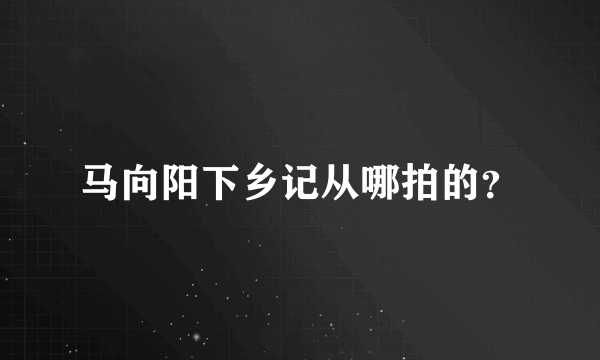 马向阳下乡记从哪拍的？