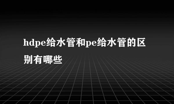 hdpe给水管和pe给水管的区别有哪些