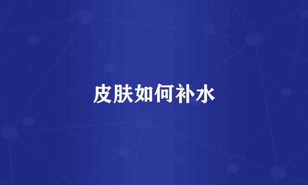 皮肤如何补水