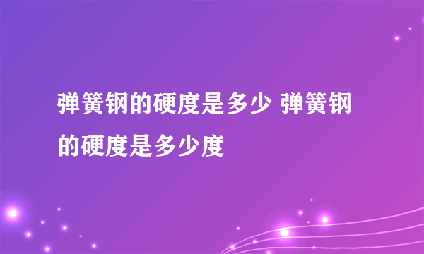 弹簧钢的硬度是多少 弹簧钢的硬度是多少度