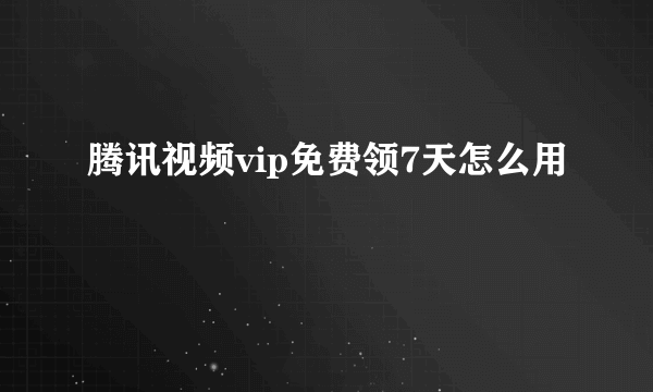 腾讯视频vip免费领7天怎么用