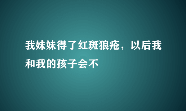 我妹妹得了红斑狼疮，以后我和我的孩子会不