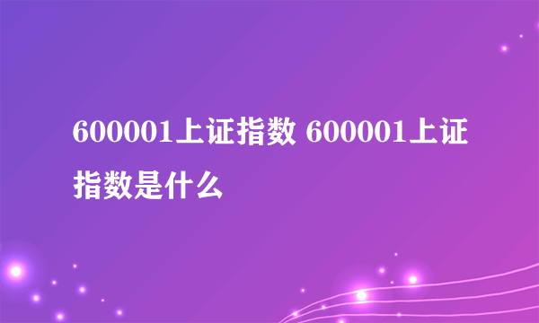 600001上证指数 600001上证指数是什么