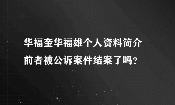 华福奎华福雄个人资料简介 前者被公诉案件结案了吗？