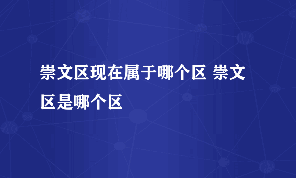 崇文区现在属于哪个区 崇文区是哪个区