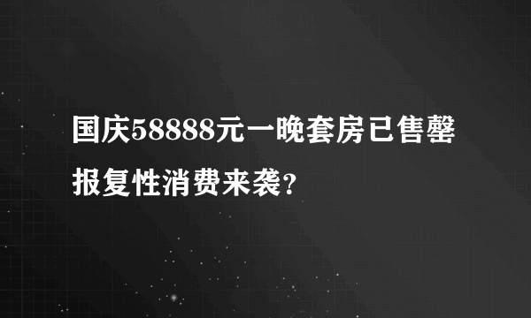 国庆58888元一晚套房已售罄 报复性消费来袭？