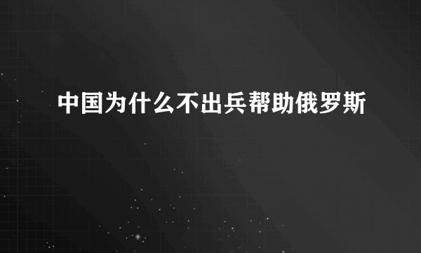 中国为什么不出兵帮助俄罗斯