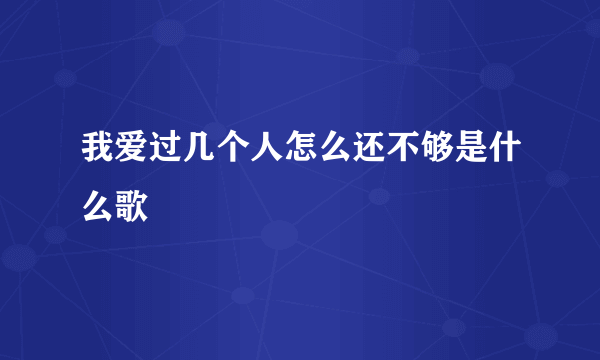 我爱过几个人怎么还不够是什么歌