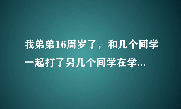 我弟弟16周岁了，和几个同学一起打了另几个同学在学校宿舍内，另几个同学里有一个帮忙打架的学生受伤了胳膊骨折了，对方家长报了警，我们应该怎么处理