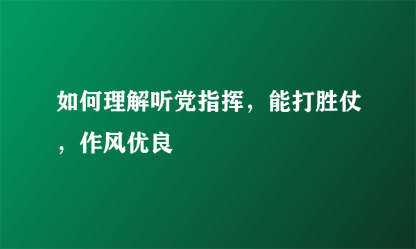 如何理解听党指挥，能打胜仗，作风优良
