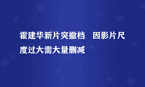霍建华新片突撤档   因影片尺度过大需大量删减