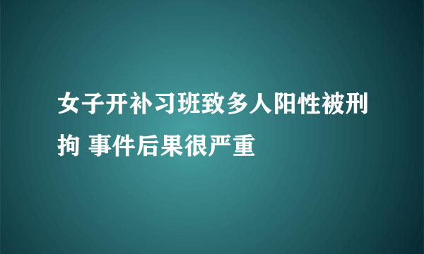 女子开补习班致多人阳性被刑拘 事件后果很严重