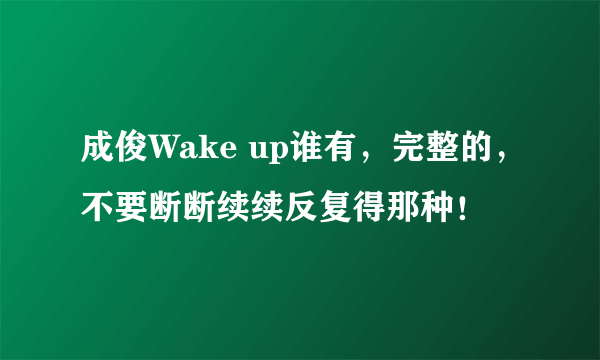 成俊Wake up谁有，完整的，不要断断续续反复得那种！