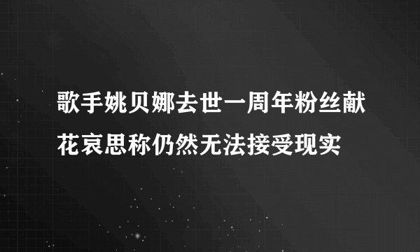歌手姚贝娜去世一周年粉丝献花哀思称仍然无法接受现实