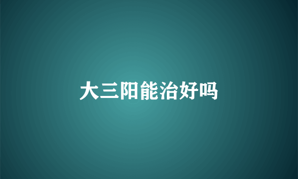 大三阳能治好吗