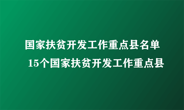 国家扶贫开发工作重点县名单 15个国家扶贫开发工作重点县