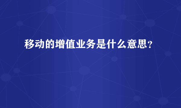 移动的增值业务是什么意思？