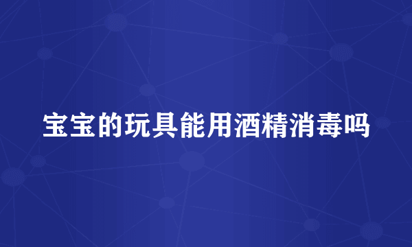 宝宝的玩具能用酒精消毒吗