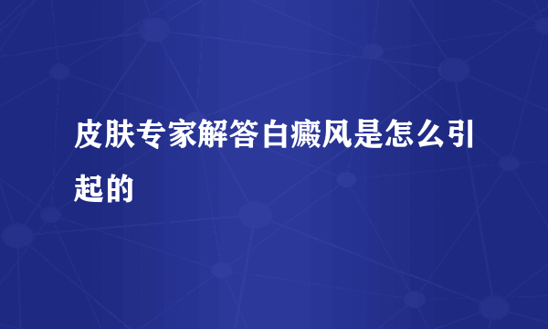 皮肤专家解答白癜风是怎么引起的