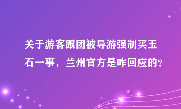 关于游客跟团被导游强制买玉石一事，兰州官方是咋回应的？
