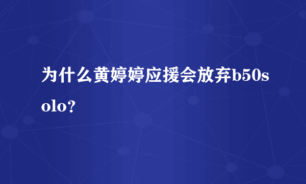 为什么黄婷婷应援会放弃b50solo？