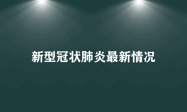 新型冠状肺炎最新情况