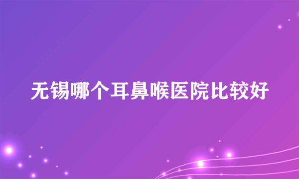 无锡哪个耳鼻喉医院比较好