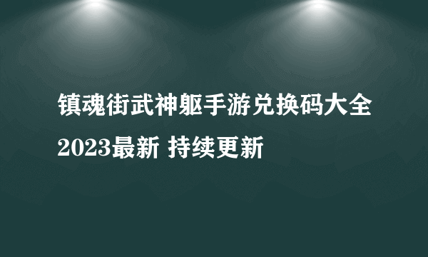 镇魂街武神躯手游兑换码大全2023最新 持续更新