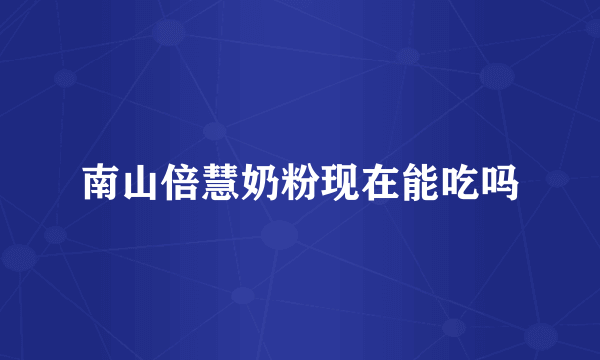 南山倍慧奶粉现在能吃吗