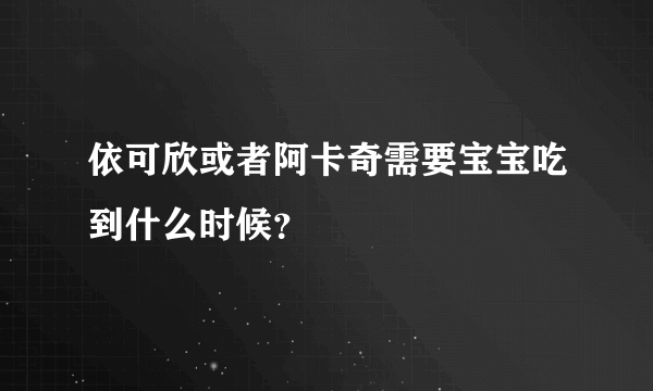 依可欣或者阿卡奇需要宝宝吃到什么时候?