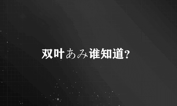 双叶あみ谁知道？