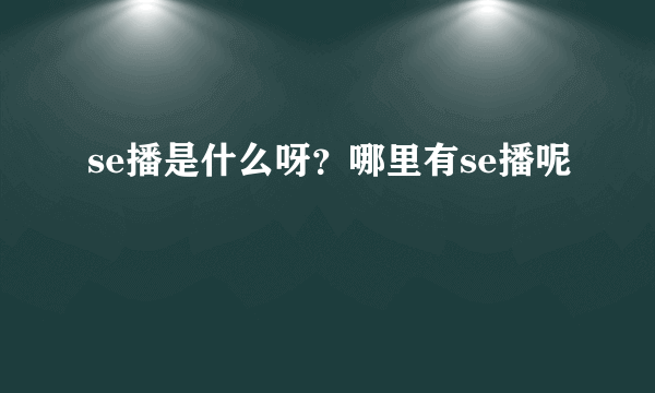 se播是什么呀？哪里有se播呢