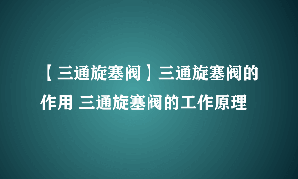 【三通旋塞阀】三通旋塞阀的作用 三通旋塞阀的工作原理