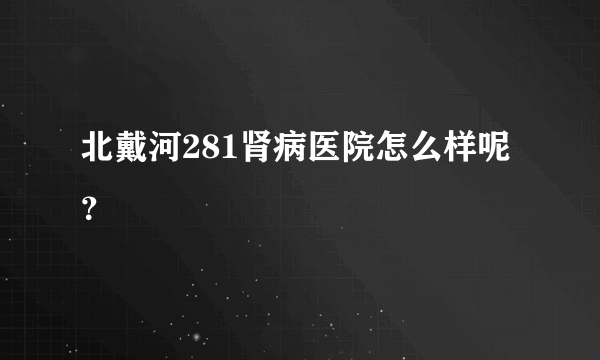 北戴河281肾病医院怎么样呢？