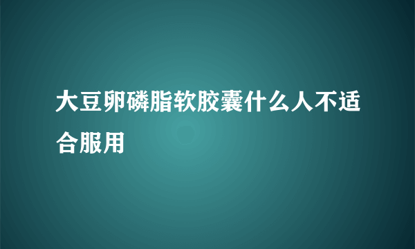 大豆卵磷脂软胶囊什么人不适合服用