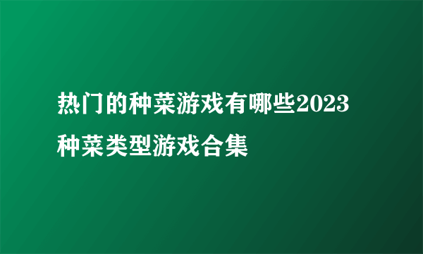 热门的种菜游戏有哪些2023 种菜类型游戏合集